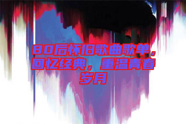 80后懷舊歌曲歌單，回憶經(jīng)典，重溫青春歲月