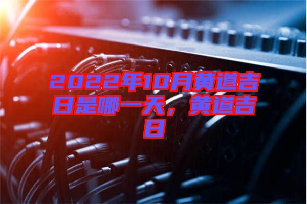 2022年10月黃道吉日是哪一天，黃道吉日