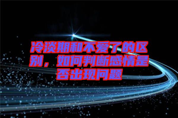 冷淡期和不愛了的區(qū)別，如何判斷感情是否出現(xiàn)問題