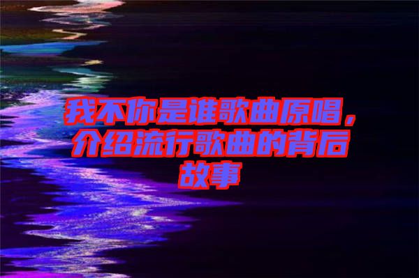 我不你是誰(shuí)歌曲原唱，介紹流行歌曲的背后故事