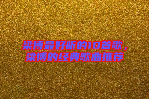 梁博最好聽的10首歌，梁博的經(jīng)典歌曲推薦
