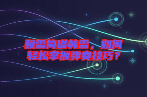 飄雪簡譜韓雪，如何輕松掌握彈奏技巧？