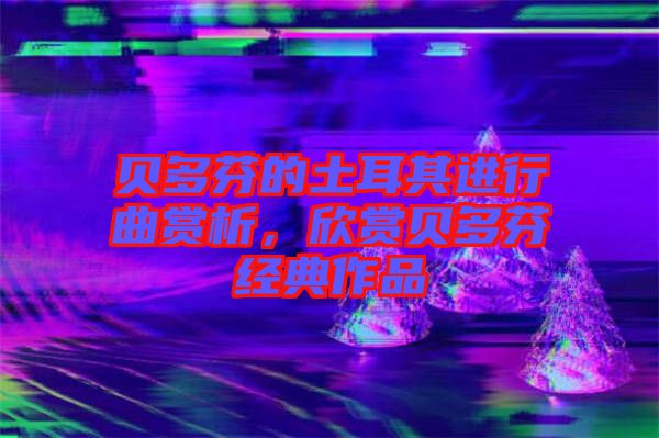 貝多芬的土耳其進(jìn)行曲賞析，欣賞貝多芬經(jīng)典作品