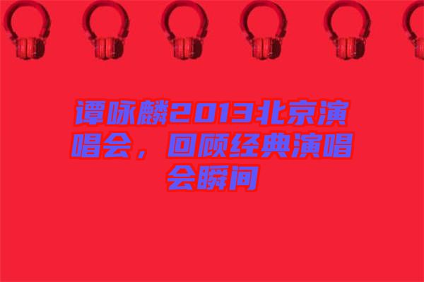 譚詠麟2013北京演唱會，回顧經(jīng)典演唱會瞬間