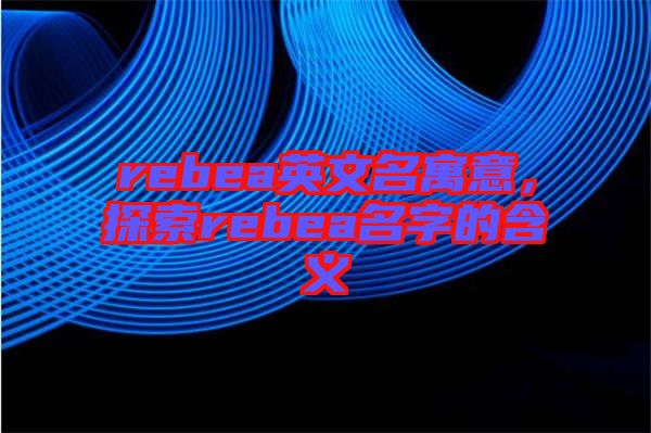 rebea英文名寓意，探索rebea名字的含義