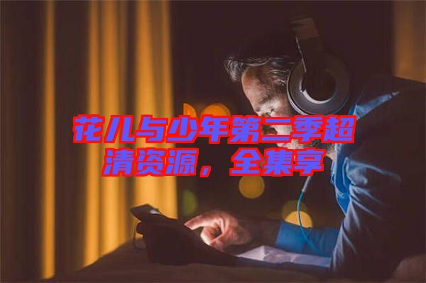 花兒與少年第二季超清資源，全集享