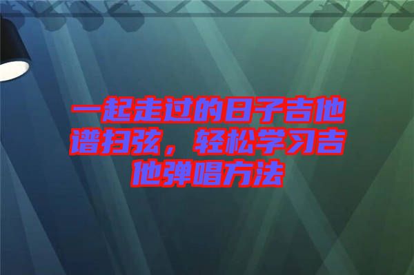 一起走過(guò)的日子吉他譜掃弦，輕松學(xué)習(xí)吉他彈唱方法