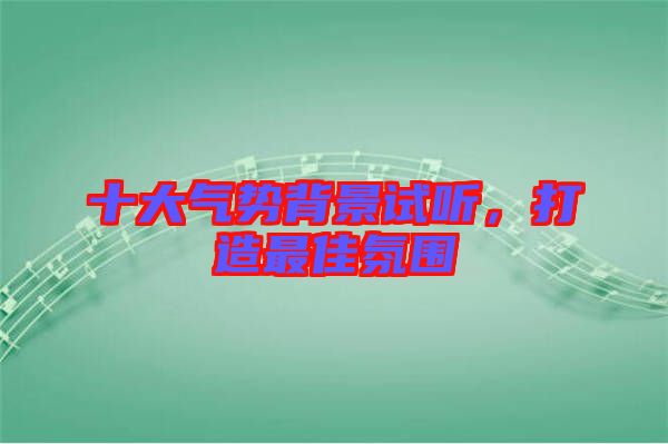 十大氣勢背景試聽，打造最佳氛圍