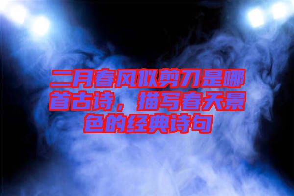二月春風(fēng)似剪刀是哪首古詩，描寫春天景色的經(jīng)典詩句