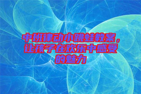 中班律動小跳蛙教案，讓孩子在歡樂中感受的魅力