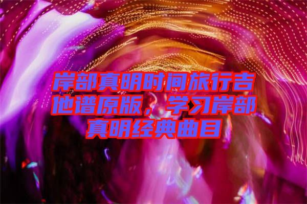 岸部真明時(shí)間旅行吉他譜原版，學(xué)習(xí)岸部真明經(jīng)典曲目