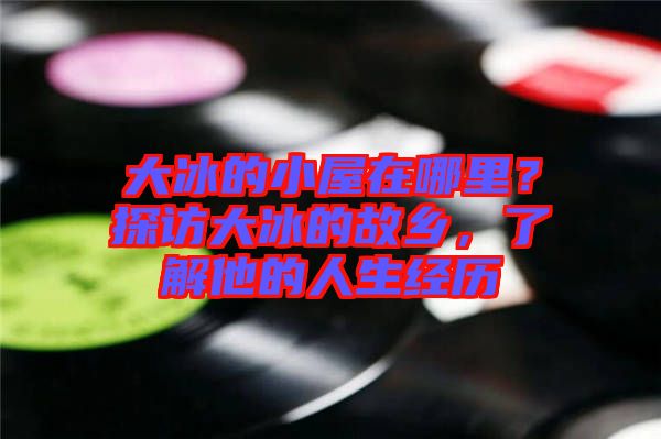 大冰的小屋在哪里？探訪大冰的故鄉(xiāng)，了解他的人生經(jīng)歷