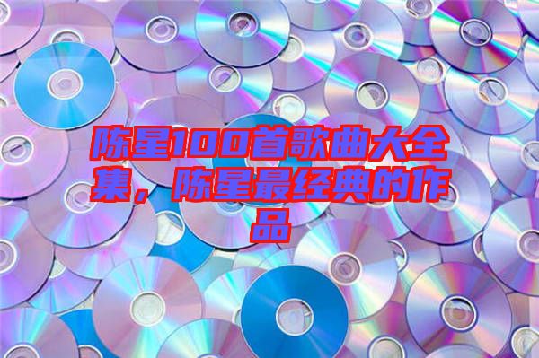 陳星100首歌曲大全集，陳星最經(jīng)典的作品