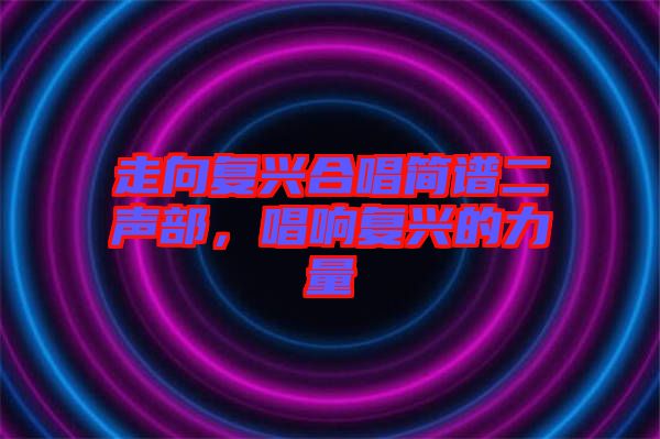 走向復(fù)興合唱簡(jiǎn)譜二聲部，唱響復(fù)興的力量