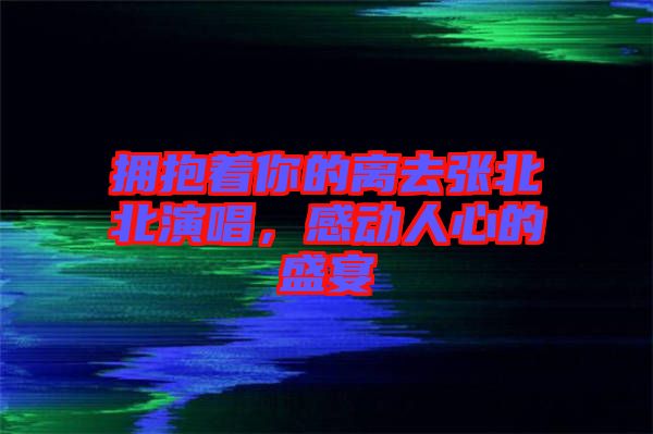 擁抱著你的離去張北北演唱，感動人心的盛宴