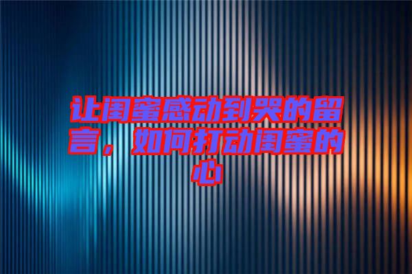 讓閨蜜感動(dòng)到哭的留言，如何打動(dòng)閨蜜的心
