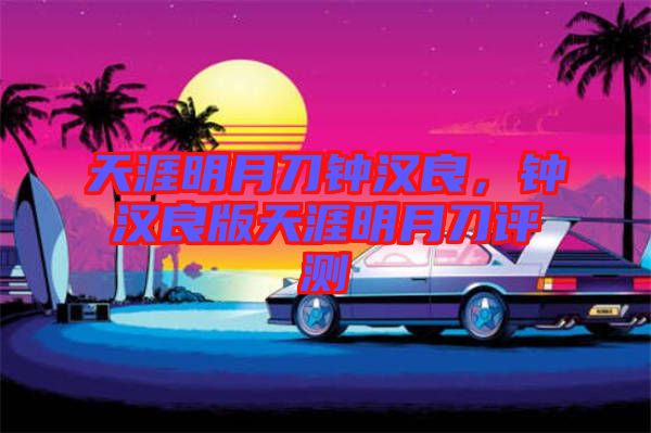 天涯明月刀鐘漢良，鐘漢良版天涯明月刀評測