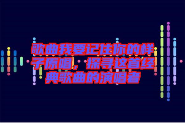 歌曲我要記住你的樣子原唱，探尋這首經(jīng)典歌曲的演唱者