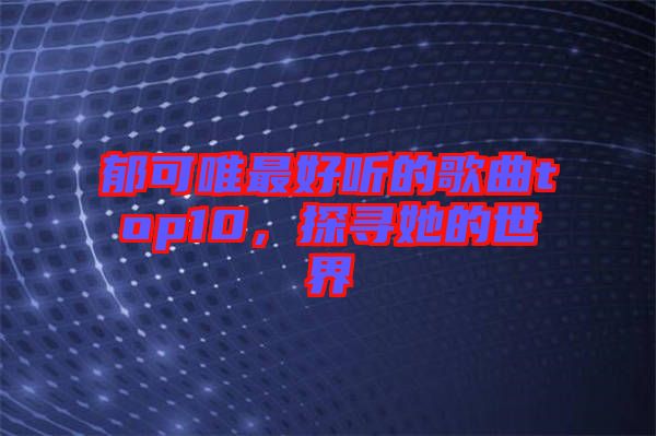 郁可唯最好聽的歌曲top10，探尋她的世界