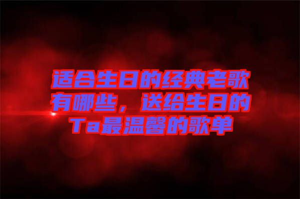 適合生日的經(jīng)典老歌有哪些，送給生日的Ta最溫馨的歌單