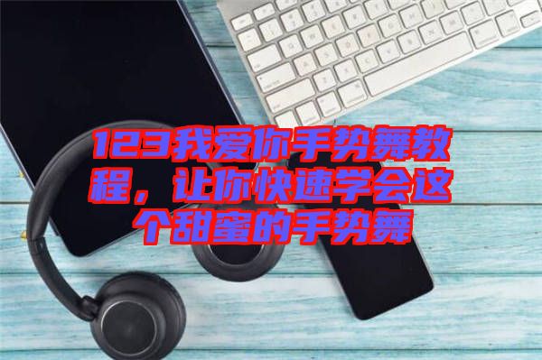 123我愛(ài)你手勢(shì)舞教程，讓你快速學(xué)會(huì)這個(gè)甜蜜的手勢(shì)舞