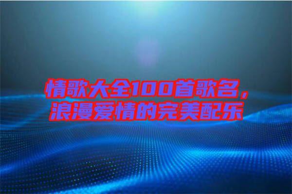 情歌大全100首歌名，浪漫愛(ài)情的完美配樂(lè)