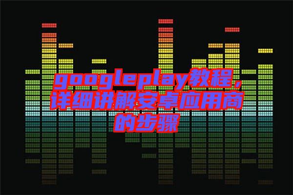 googleplay教程，詳細講解安卓應用商的步驟