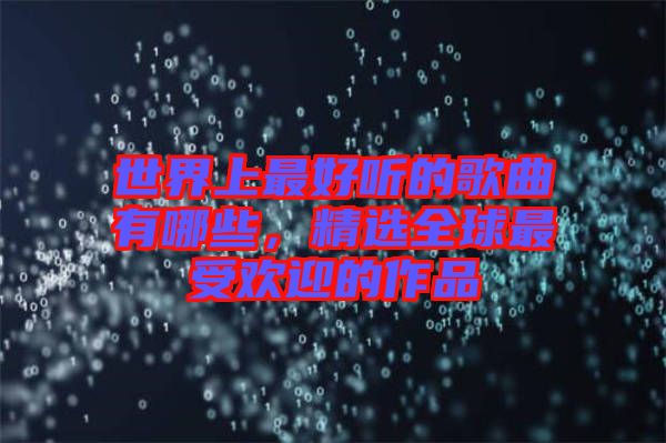 世界上最好聽的歌曲有哪些，精選全球最受歡迎的作品