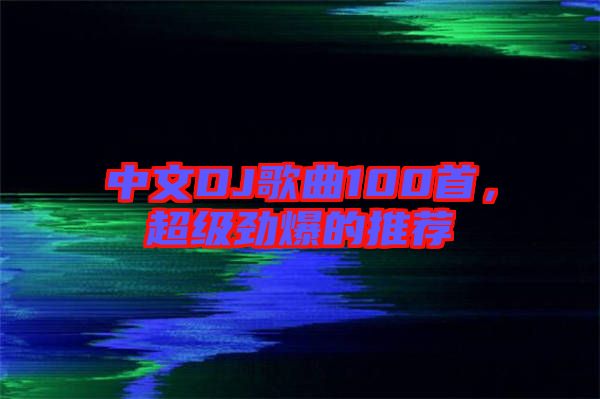 中文DJ歌曲100首，超級勁爆的推薦