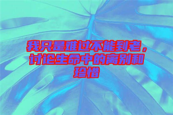 我只是難過不能到老，討論生命中的離別和珍惜