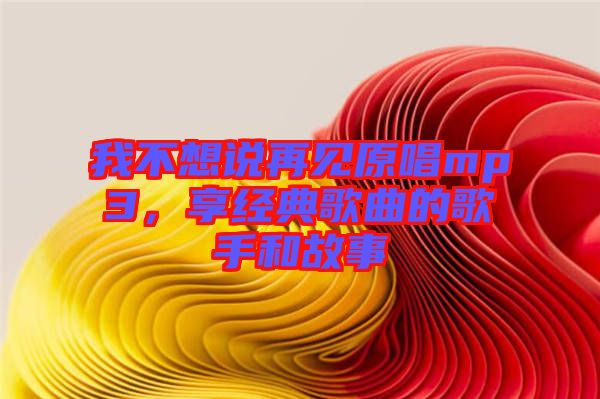 我不想說再見原唱mp3，享經(jīng)典歌曲的歌手和故事