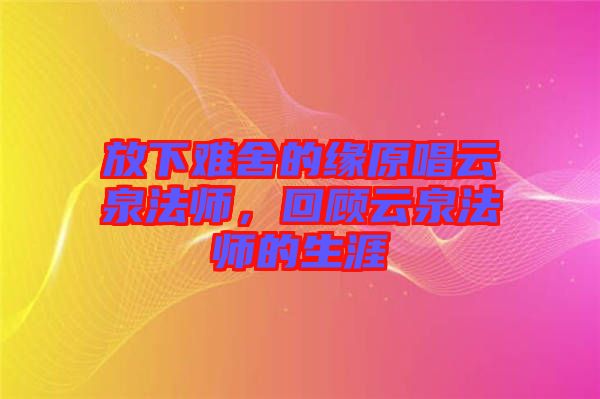 放下難舍的緣原唱云泉法師，回顧云泉法師的生涯