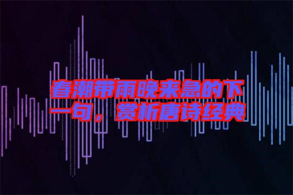 春潮帶雨晚來急的下一句，賞析唐詩經(jīng)典