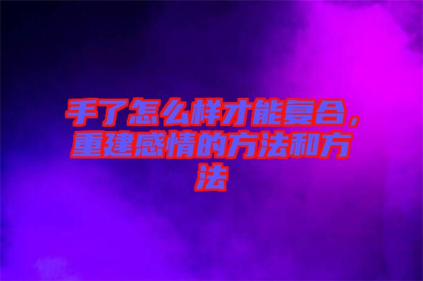手了怎么樣才能復合，重建感情的方法和方法
