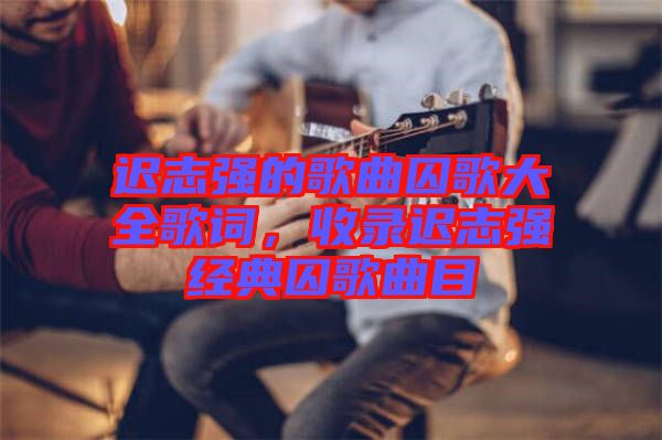 遲志強的歌曲囚歌大全歌詞，收錄遲志強經(jīng)典囚歌曲目
