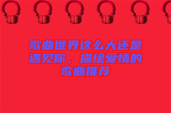 歌曲世界這么大還是遇見你，描繪愛情的歌曲推薦