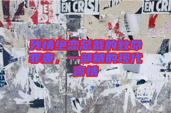 殘情絕戀總裁的致命罪妻，一部精的現(xiàn)代言情