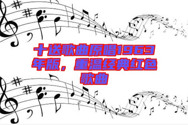 十送歌曲原唱1963年版，重溫經(jīng)典紅色歌曲