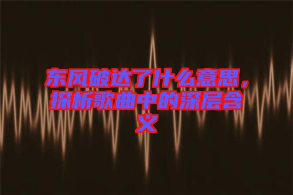 東風(fēng)破達(dá)了什么意思，探析歌曲中的深層含義