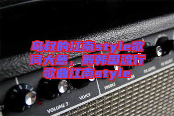 鳥叔的江南style歌詞大意，解韓國流行歌曲江南style