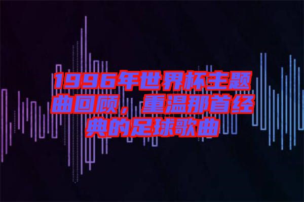 1996年世界杯主題曲回顧，重溫那首經(jīng)典的足球歌曲
