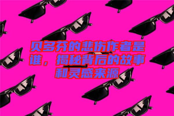 貝多芬的悲傷作者是誰，揭秘背后的故事和靈感來源