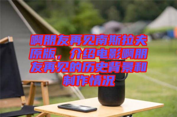 啊朋友再見南斯拉夫原版，介紹電影啊朋友再見的歷史背景和制作情況