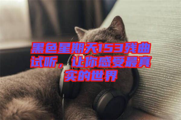 黑色星期天153殘曲試聽(tīng)，讓你感受最真實(shí)的世界