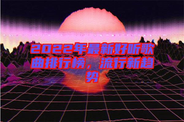 2022年最新好聽歌曲排行榜，流行新趨勢