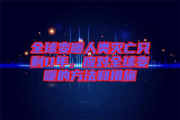 全球變暖人類(lèi)滅亡只剩11年，應(yīng)對(duì)全球變暖的方法和措施