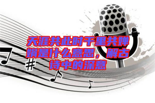 天涯共此時(shí)千里共嬋娟是什么意思，解古詩(shī)中的深意