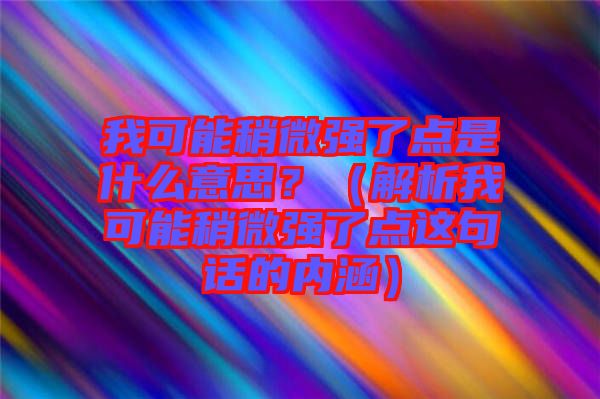 我可能稍微強了點是什么意思？（解析我可能稍微強了點這句話的內涵）