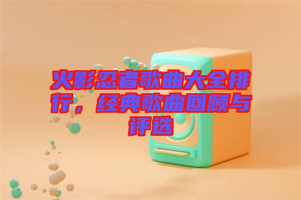 火影忍者歌曲大全排行，經(jīng)典歌曲回顧與評(píng)選