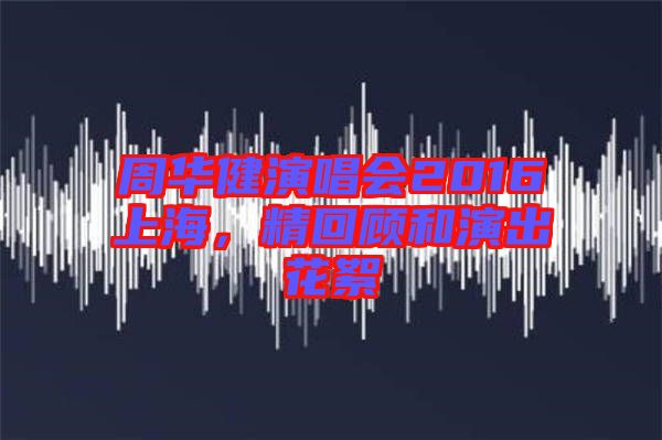 周華健演唱會2016上海，精回顧和演出花絮